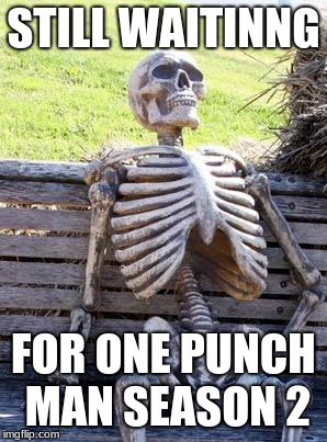 Waiting Skeleton | STILL WAITING; FOR ONE PUNCH MAN SEASON 2 | image tagged in memes,waiting skeleton | made w/ Imgflip meme maker