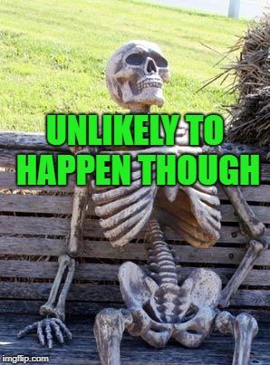Waiting Skeleton Meme | UNLIKELY TO HAPPEN THOUGH | image tagged in memes,waiting skeleton | made w/ Imgflip meme maker