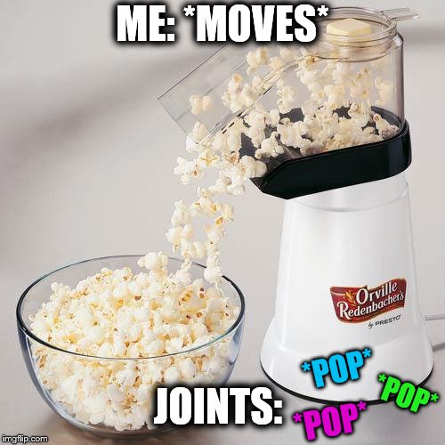 popcorn air pop | ME: *MOVES*; JOINTS:; *POP*; *POP*; *POP* | image tagged in popcorn air pop,joints | made w/ Imgflip meme maker