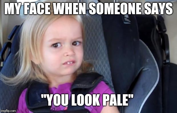 Side Eyeing Chloe | MY FACE WHEN SOMEONE SAYS; "YOU LOOK PALE" | image tagged in side eyeing chloe | made w/ Imgflip meme maker