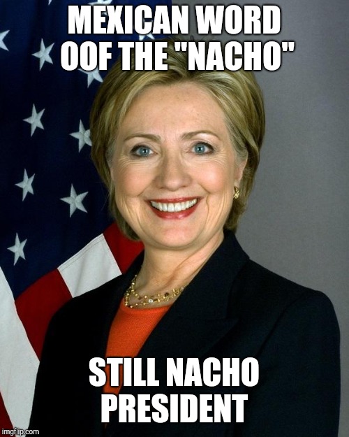 Hillary Clinton Meme | MEXICAN WORD OOF THE "NACHO"; STILL NACHO PRESIDENT | image tagged in memes,hillary clinton | made w/ Imgflip meme maker