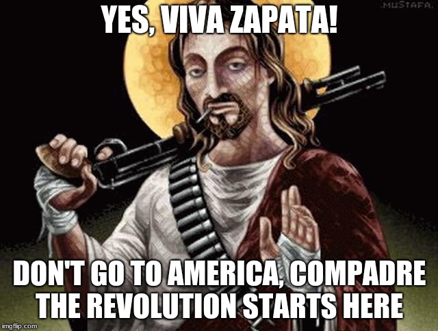 Revolution Jesus | YES, VIVA ZAPATA! DON'T GO TO AMERICA, COMPADRE THE REVOLUTION STARTS HERE | image tagged in jesus,revolution | made w/ Imgflip meme maker