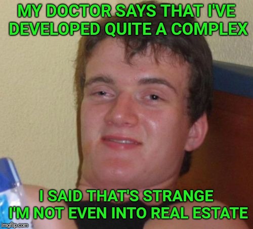 10 Guy Meme | MY DOCTOR SAYS THAT I'VE DEVELOPED QUITE A COMPLEX; I SAID THAT'S STRANGE I'M NOT EVEN INTO REAL ESTATE | image tagged in memes,10 guy,complex,doctor | made w/ Imgflip meme maker