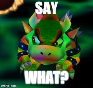 Why is Bowser Looking Retarded? | SAY; WHAT? | image tagged in super mario 64 | made w/ Imgflip meme maker