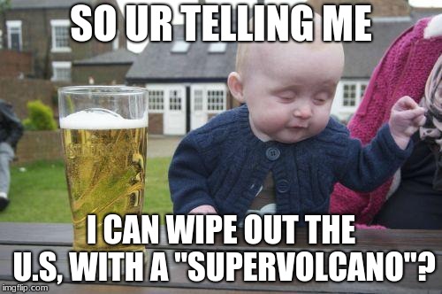 Drunk Kid | SO UR TELLING ME; I CAN WIPE OUT THE U.S, WITH A "SUPERVOLCANO"? | image tagged in drunk kid | made w/ Imgflip meme maker