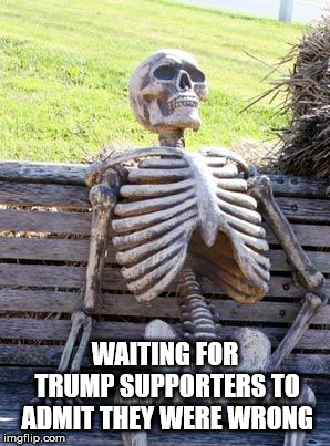 Waiting Skeleton Meme | WAITING FOR TRUMP SUPPORTERS TO ADMIT THEY WERE WRONG | image tagged in memes,waiting skeleton | made w/ Imgflip meme maker