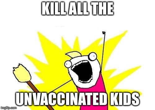 X All The Y Meme | KILL ALL THE UNVACCINATED KIDS | image tagged in memes,x all the y | made w/ Imgflip meme maker