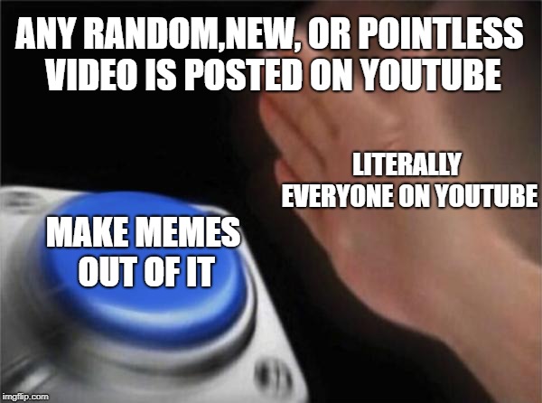 Basically Youtube and Memes on Youtube Today | ANY RANDOM,NEW, OR POINTLESS VIDEO IS POSTED ON YOUTUBE; LITERALLY EVERYONE ON YOUTUBE; MAKE MEMES OUT OF IT | image tagged in memes,blank nut button | made w/ Imgflip meme maker