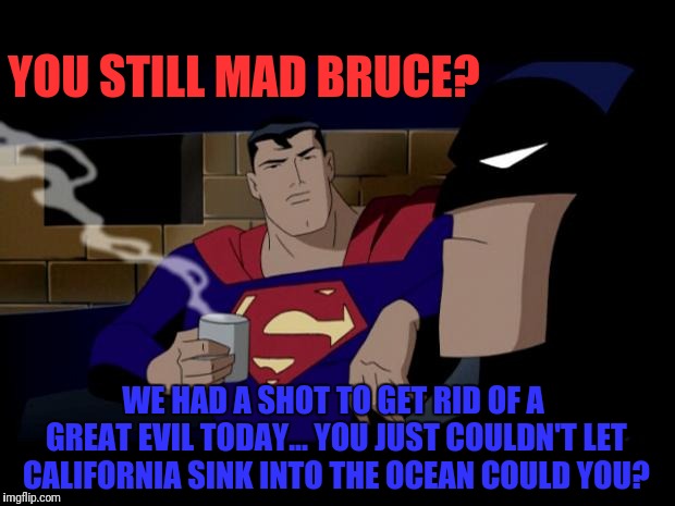 Batman Superman Coffee Break | YOU STILL MAD BRUCE? WE HAD A SHOT TO GET RID OF A GREAT EVIL TODAY... YOU JUST COULDN'T LET CALIFORNIA SINK INTO THE OCEAN COULD YOU? | image tagged in batman superman coffee break | made w/ Imgflip meme maker