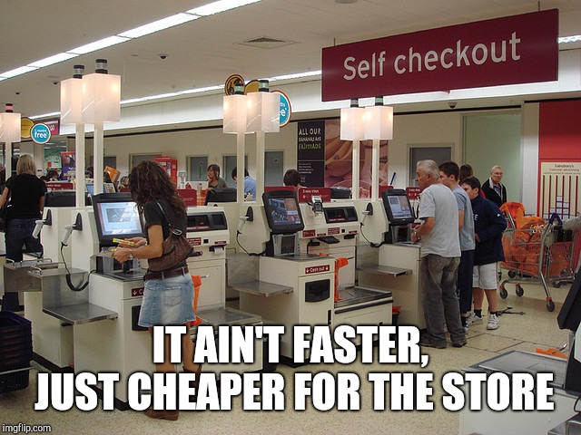 Self Checkout | IT AIN'T FASTER, JUST CHEAPER FOR THE STORE | image tagged in self checkout | made w/ Imgflip meme maker