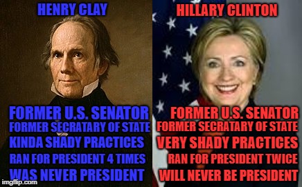 Henry Clay and Hillary Clintor, two very similar people with the initials "H.C." | HENRY CLAY; HILLARY CLINTON; FORMER U.S. SENATOR; FORMER U.S. SENATOR; FORMER SECRATARY OF STATE; FORMER SECRATARY OF STATE; KINDA SHADY PRACTICES; VERY SHADY PRACTICES; RAN FOR PRESIDENT 4 TIMES; RAN FOR PRESIDENT TWICE; WAS NEVER PRESIDENT; WILL NEVER BE PRESIDENT | image tagged in hillary clinton,political meme,memes,funny,comparison,flame war | made w/ Imgflip meme maker