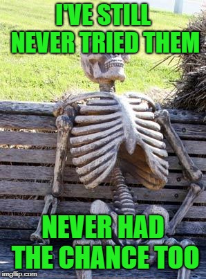 Waiting Skeleton Meme | I'VE STILL NEVER TRIED THEM NEVER HAD THE CHANCE TOO | image tagged in memes,waiting skeleton | made w/ Imgflip meme maker