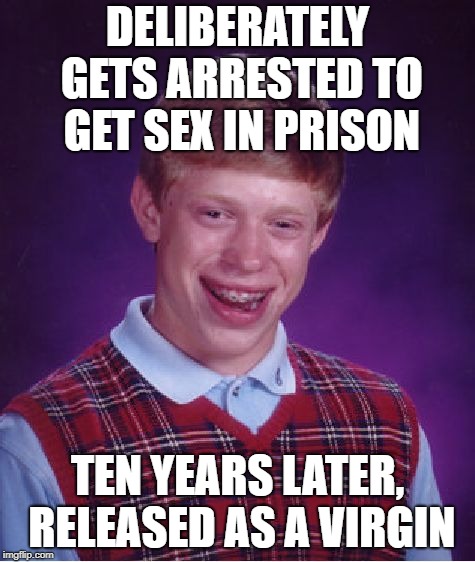 Bad Luck Brian Meme | DELIBERATELY GETS ARRESTED TO GET SEX IN PRISON TEN YEARS LATER, RELEASED AS A VIRGIN | image tagged in memes,bad luck brian | made w/ Imgflip meme maker