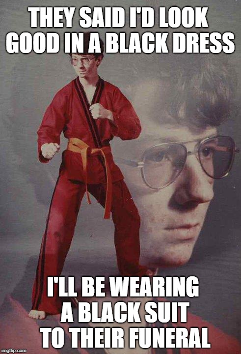 Karate Kyle Meme | THEY SAID I'D LOOK GOOD IN A BLACK DRESS I'LL BE WEARING A BLACK SUIT TO THEIR FUNERAL | image tagged in memes,karate kyle | made w/ Imgflip meme maker