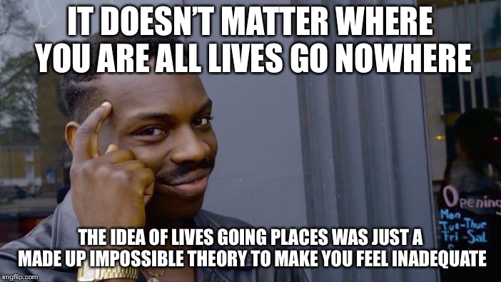 Roll Safe Think About It Meme | IT DOESN’T MATTER WHERE YOU ARE ALL LIVES GO NOWHERE THE IDEA OF LIVES GOING PLACES WAS JUST A MADE UP IMPOSSIBLE THEORY TO MAKE YOU FEEL IN | image tagged in memes,roll safe think about it | made w/ Imgflip meme maker