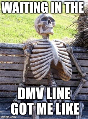 Waiting Skeleton Meme |  WAITING IN THE; DMV LINE GOT ME LIKE | image tagged in memes,waiting skeleton | made w/ Imgflip meme maker