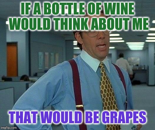 That Would Be Great Meme | IF A BOTTLE OF WINE WOULD THINK ABOUT ME THAT WOULD BE GRAPES | image tagged in memes,that would be great | made w/ Imgflip meme maker