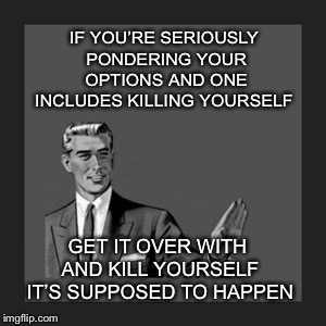 Kill Yourself Guy Meme | IF YOU’RE SERIOUSLY PONDERING YOUR OPTIONS AND ONE INCLUDES KILLING YOURSELF GET IT OVER WITH AND KILL YOURSELF IT’S SUPPOSED TO HAPPEN | image tagged in memes,kill yourself guy | made w/ Imgflip meme maker