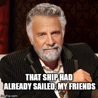Stay Thirsty |  THAT SHIP HAD ALREADY SAILED, MY FRIENDS | image tagged in stay thirsty | made w/ Imgflip meme maker