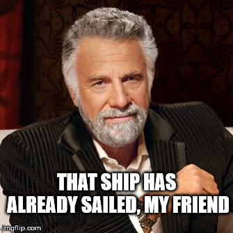 Stay Thirsty |  THAT SHIP HAS ALREADY SAILED, MY FRIEND | image tagged in stay thirsty | made w/ Imgflip meme maker