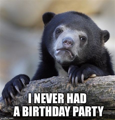 Confession Bear Meme | I NEVER HAD A BIRTHDAY PARTY | image tagged in memes,confession bear | made w/ Imgflip meme maker