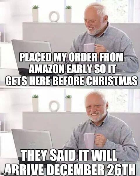 Hide the Pain Harold Meme | PLACED MY ORDER FROM AMAZON EARLY SO IT GETS HERE BEFORE CHRISTMAS; THEY SAID IT WILL ARRIVE DECEMBER 26TH | image tagged in memes,hide the pain harold | made w/ Imgflip meme maker