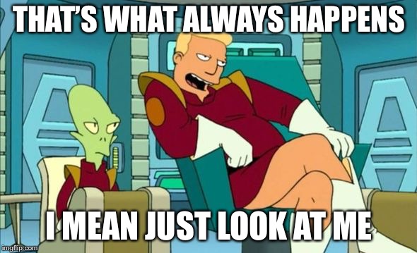 Futurama Zapp Branningan Kir Kroker | THAT’S WHAT ALWAYS HAPPENS I MEAN JUST LOOK AT ME | image tagged in futurama zapp branningan kir kroker | made w/ Imgflip meme maker