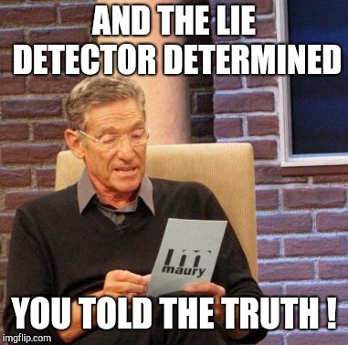 Maury Lie Detector Meme | AND THE LIE DETECTOR DETERMINED YOU TOLD THE TRUTH ! | image tagged in memes,maury lie detector | made w/ Imgflip meme maker