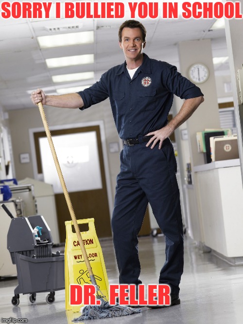 Janitor | SORRY I BULLIED YOU IN SCHOOL DR.  FELLER | image tagged in janitor | made w/ Imgflip meme maker
