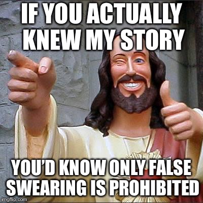 Buddy Christ Meme | IF YOU ACTUALLY KNEW MY STORY YOU’D KNOW ONLY FALSE SWEARING IS PROHIBITED | image tagged in memes,buddy christ | made w/ Imgflip meme maker