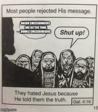They hated Jesus meme | BACON CHEESEBURGERS ARE BETTER THAN DOUBLE CHEESEBURGERS | image tagged in they hated jesus meme | made w/ Imgflip meme maker