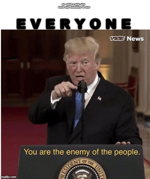 You're the enemy of the people | ME: MAKES A MEME WITH WORDS NEAR IMPOSSIBLE TO READ; E V E R Y O N E | image tagged in you're the enemy of the people | made w/ Imgflip meme maker