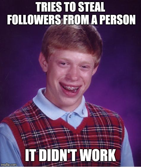 Bad Luck Brian Meme | TRIES TO STEAL FOLLOWERS FROM A PERSON IT DIDN'T WORK | image tagged in memes,bad luck brian | made w/ Imgflip meme maker