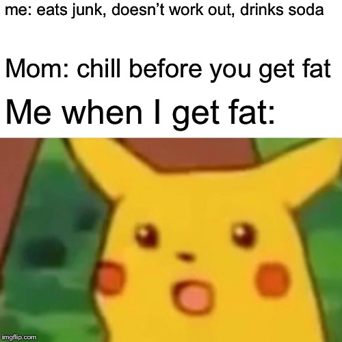 Surprised Pikachu Meme | me: eats junk, doesn’t work out, drinks soda; Mom: chill before you get fat; Me when I get fat: | image tagged in memes,surprised pikachu | made w/ Imgflip meme maker
