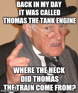 Back In My Day Meme | BACK IN MY DAY IT WAS CALLED THOMAS THE TANK ENGINE WHERE THE HECK DID THOMAS THE TRAIN COME FROM? | image tagged in memes,back in my day | made w/ Imgflip meme maker
