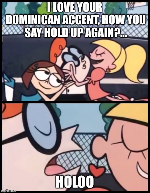 Say it Again, Dexter | I LOVE YOUR DOMINICAN ACCENT, HOW YOU SAY HOLD UP AGAIN?... HOLOO | image tagged in say it again dexter | made w/ Imgflip meme maker