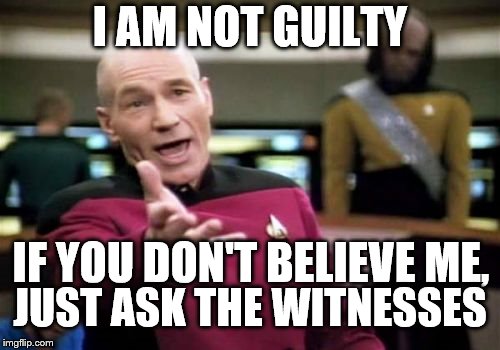 Picard Wtf Meme | I AM NOT GUILTY; IF YOU DON'T BELIEVE ME, JUST ASK THE WITNESSES | image tagged in memes,picard wtf | made w/ Imgflip meme maker