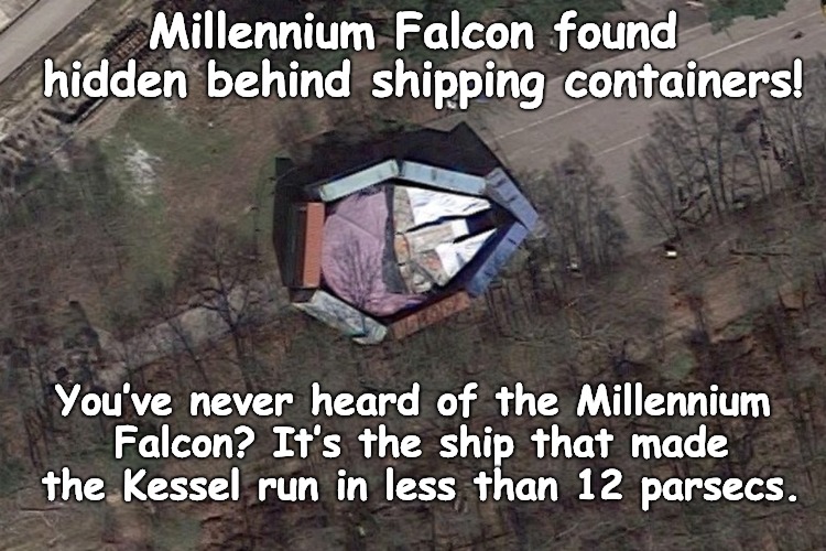 "You've never heard of the Millennium Falcon" | Millennium Falcon found hidden behind shipping containers! You’ve never heard of the Millennium Falcon? It’s the ship that made the Kessel run in less than 12 parsecs. | image tagged in millennium falcon,jedi,han solo | made w/ Imgflip meme maker