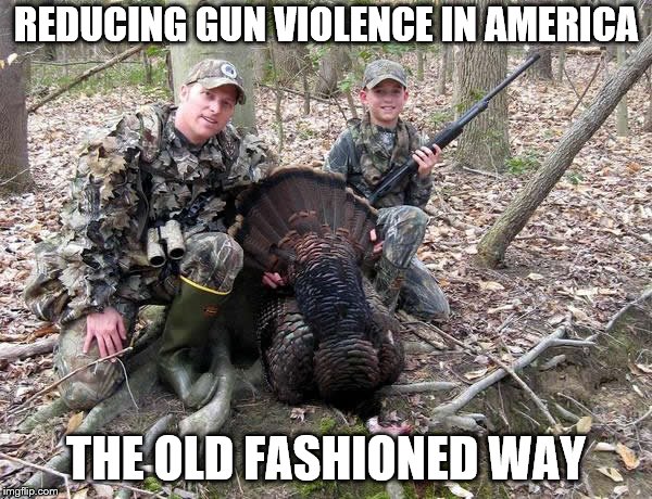 quality time | REDUCING GUN VIOLENCE IN AMERICA; THE OLD FASHIONED WAY | image tagged in gun control,hunting,parenting | made w/ Imgflip meme maker