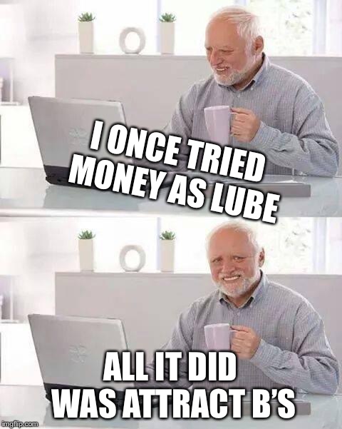 Hide the Pain Harold Meme | I ONCE TRIED MONEY AS LUBE ALL IT DID WAS ATTRACT B’S | image tagged in memes,hide the pain harold | made w/ Imgflip meme maker