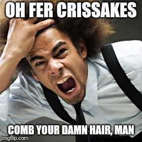 Rage | OH FER CRISSAKES COMB YOUR DAMN HAIR, MAN | image tagged in rage | made w/ Imgflip meme maker