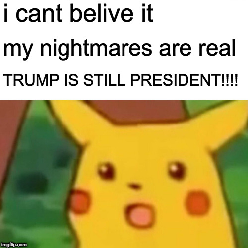Surprised Pikachu Meme | i cant belive it; my nightmares are real; TRUMP IS STILL PRESIDENT!!!! | image tagged in memes,surprised pikachu | made w/ Imgflip meme maker