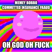 MEMEY BOBBO COMMITTED INSURANCE FRAUD; OH GOD OH FUCK | made w/ Imgflip meme maker