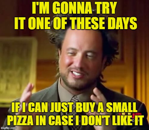 Ancient Aliens Meme | I'M GONNA TRY IT ONE OF THESE DAYS IF I CAN JUST BUY A SMALL PIZZA IN CASE I DON'T LIKE IT | image tagged in memes,ancient aliens | made w/ Imgflip meme maker