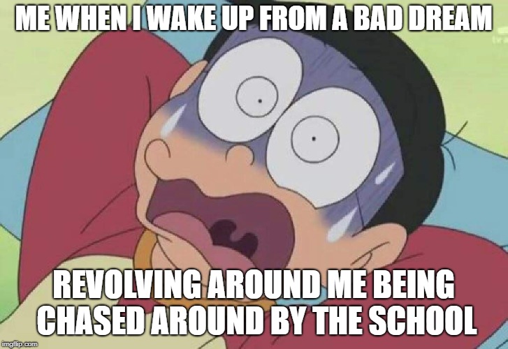 Me when I wake up from a bad dream revolving around me being chased around by the school | ME WHEN I WAKE UP FROM A BAD DREAM; REVOLVING AROUND ME BEING CHASED AROUND BY THE SCHOOL | image tagged in doraemon | made w/ Imgflip meme maker