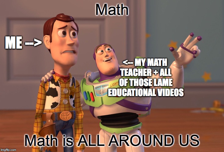 my life | Math; ME -->; <-- MY MATH TEACHER + ALL OF THOSE LAME EDUCATIONAL VIDEOS; Math is ALL AROUND US | image tagged in memes,x x everywhere | made w/ Imgflip meme maker