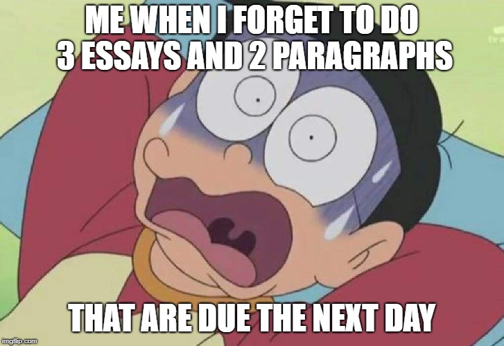 Doraemon | ME WHEN I FORGET TO DO 3 ESSAYS AND 2 PARAGRAPHS; THAT ARE DUE THE NEXT DAY | image tagged in doraemon | made w/ Imgflip meme maker