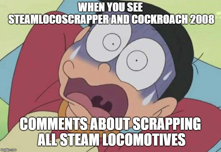 Doraemon | WHEN YOU SEE STEAMLOCOSCRAPPER AND COCKROACH 2008; COMMENTS ABOUT SCRAPPING ALL STEAM LOCOMOTIVES | image tagged in doraemon | made w/ Imgflip meme maker