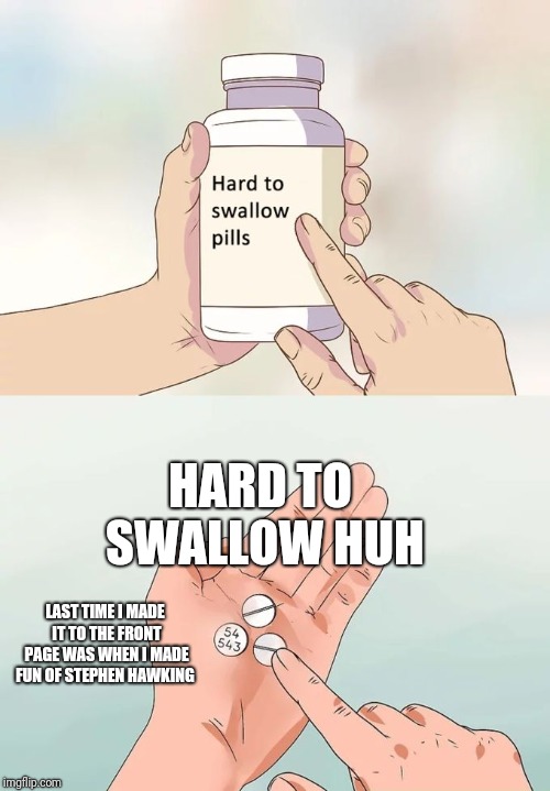 All I did was make fun of someone | HARD TO SWALLOW HUH; LAST TIME I MADE IT TO THE FRONT PAGE WAS WHEN I MADE FUN OF STEPHEN HAWKING | image tagged in memes,hard to swallow pills,frontpage | made w/ Imgflip meme maker