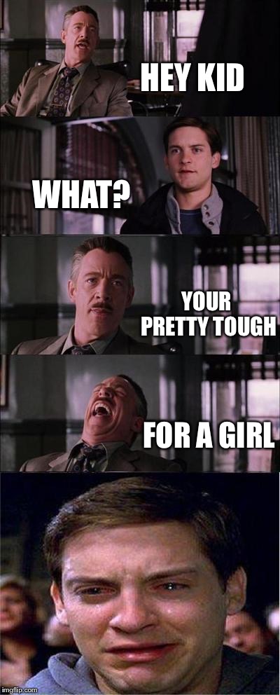 Peter Parker Cry Meme | HEY KID; WHAT? YOUR PRETTY TOUGH; FOR A GIRL | image tagged in memes,peter parker cry | made w/ Imgflip meme maker